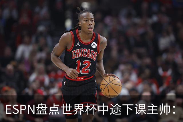 ESPN盘点世界杯中途下课主帅：拉穆奇上榜 洛佩特吉、车范根在列